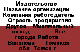 Издательство › Название организации ­ Компания-работодатель › Отрасль предприятия ­ Другое › Минимальный оклад ­ 17 000 - Все города Работа » Вакансии   . Томская обл.,Томск г.